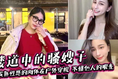 【乱伦】楼道中的骚嫂子，成熟性感的肉体在户外穿梭，不惧他人的眼光，善良的小嫂子