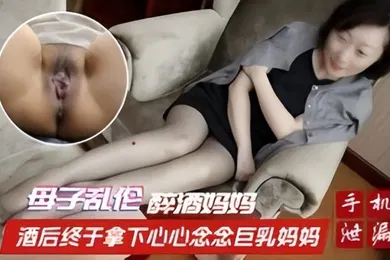 【乱伦】母子乱伦醉酒妈妈酒后终于拿下心心念念巨乳妈妈