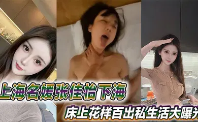 【网曝黑料】上海名媛张佳怡下海火辣视频流出，床上花样百出私生活大曝光