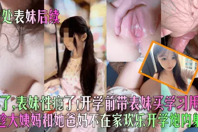 【乱伦】破处表妹后续完了表妹性瘾了开学前带表妹买学习用品趁大姨妈和她爸妈不在家欢乐开学炮内射