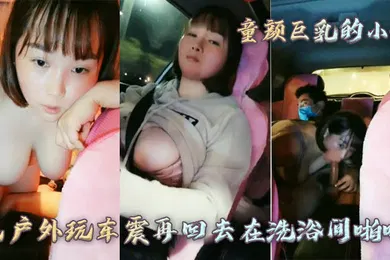 【自拍偷拍】童颜巨乳的小妹先户外玩车震再回去在洗浴间啪啪