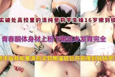 【学生萝莉】真实破处高校里的清纯萝莉学生妹16岁嫩到极致青春酮体身材上粉下嫩还未发育完全一根手指就能塞满萝莉