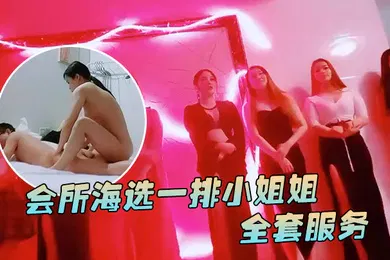 【乱伦】91鲍先生探花会所海选一排小姐姐挑选全套服务乳推毒龙转搞得舒服了再开操