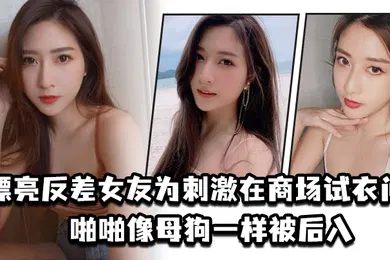 【自拍偷拍】漂亮反差女友为刺激在商场试衣间啪啪像母狗一样被后入
