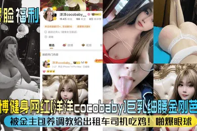 【SM调教】露脸福利微博健身网红洋洋cocobaby巨乳细腰金刚芭比被金主包养调教给出租车司机吃鸡啪爆眼球