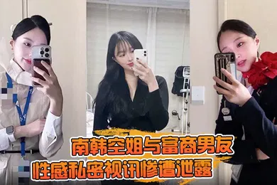 【网曝黑料】南韩空姐与富商男友性感私密视讯惨遭泄露 完整版全部曝光！