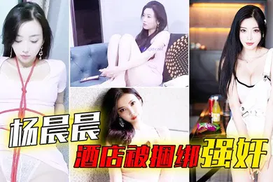 【强奸迷奸】杨晨晨酒店被捆绑强奸_被搞哭呻吟想要