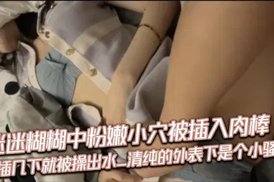 【自拍偷拍】迷迷糊糊中粉嫩小穴被插入肉棒_抽插几下就被操出水_清纯的外表下是个小骚货