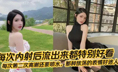 【自拍偷拍】每次内射后流出来都特别好看，每次第二次高潮还要喷水，那种放荡的表情好迷人！