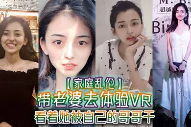 【乱伦】家庭乱伦带老婆去体验VR看着她被自己的哥哥干真的好刺激1米75大长腿身材好
