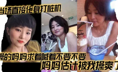 【乱伦】当场直接化身打桩机，操的妈妈求着喊着不要不要，妈妈估计被我操爽了
