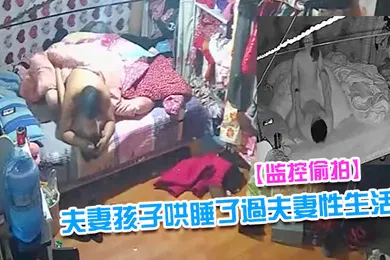 【自拍偷拍】监控偷拍夫妻早早把隔壁床的孩子哄睡了過夫妻性生活