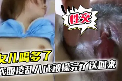 【乱伦】女儿喝多了衣服凌乱八成被操完了送回来鸡巴插进去果然滑滑的有精液在里面搞了半天女儿都没动静性交美臀