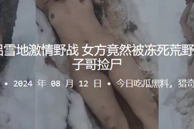 【激情H漫】真捡尸情侣雪地激情野战女方竟然被冻死荒野第二天被毛子哥捡尸