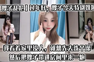 【乱伦】过年好，嫂子今天特别饥渴，我刚回到家，她就拉着我说她下面痒，我看着家里没人，就想先去洗个澡，然后把嫂子带进房间里来一炮