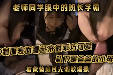 【丝袜制服】老师同学眼中的班长学霸JK制服表面看起来很乖巧可爱私下是爸爸的小母狗被爸爸扇耳光调教爆操