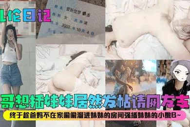 【乱伦】乱伦日记亲哥想插妹妹居然发帖请网友支招终于趁爸妈不在家偷偷溜进妹妹的房间强插妹妹的小嫩B