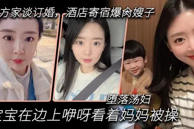 【乱伦】嫂子乱伦到女方家谈订婚酒店寄宿爆肏嫂子宝宝在边上咿呀看着妈妈被操堕落荡妇