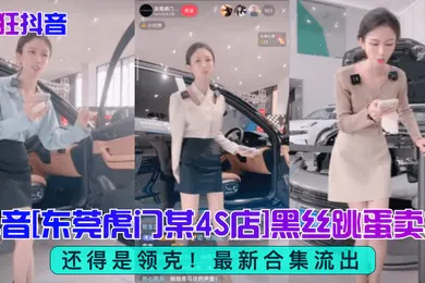 【丝袜制服】疯狂抖音还得是领克抖音东莞虎门某4S店黑丝跳蛋买车最新合集流出