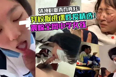 【丝袜制服】校服学妹震惊全网中学女孩穿校服逃课性爱精选清纯粉嫩青春真好