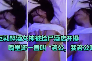 【强奸迷奸】巨乳醉.酒女神被.尸酒.店.开操嘴里.还一直叫老公.我老公.呢啊啊