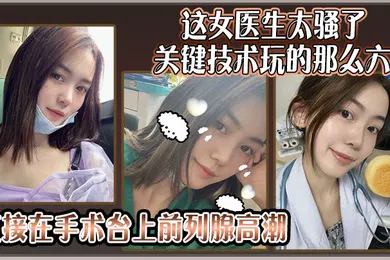 【自拍偷拍】这女医生太骚了关键技术玩的那么六还可以微信预约直接在手术台上前列腺高潮
