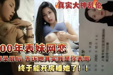 【乱伦】真实乱伦和00年表妹网恋后说服她裸聊录屏威胁后终于睡到她了