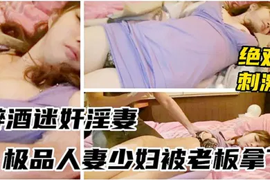 【强奸迷奸】醉酒少妇被领导灌多摁倒强上无套