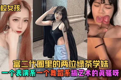【自拍偷拍】艺校女孩富二代圈里的两位绿茶学妹一个表演系一个舞蹈系搞艺术的真骚呀