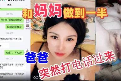 【乱伦】母子乱伦和妈妈做到一半爸爸突然打电话过来吓的鸡巴都软了最后内射妈妈