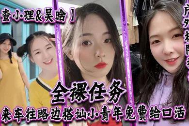 【自拍偷拍】查小理吴晗自爆身份屌炸天户外极限挑战天花板全裸任务车来车往路边搭讪小青年免费给口活对话刺激