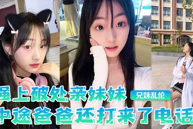 【乱伦】兄妹乱伦强上破处亲妹妹中途爸爸还打来了电话很刺激按在灶台上操操的爽妹妹叫的也很大声白虎嫩逼