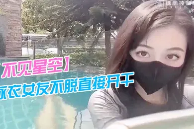 【自拍偷拍】不见星空泳衣女友不脱直接开干_激情死水库_被插的太爽肉棒裹出白浆_后入爆怼缴射