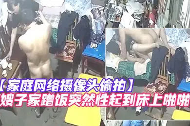 【乱伦】家庭网络摄像头偷拍知识分子模样的隔板眼镜老王下班来嫂子家蹭饭突然性起到床上啪啪