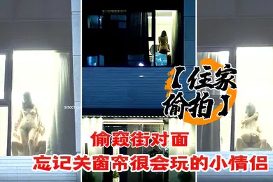 【自拍偷拍】住家偷拍偷窥街对面忘记关窗帘很会玩的小情侣