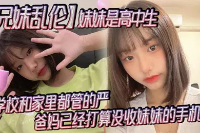 【乱伦】兄妹乱伦妹妹是高中生已经18了马上19因为马上高考了学校和家里都管的严爸妈已经打算没收妹妹的手机了妹妹成绩不怎么好还喜欢