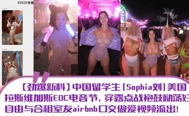 【学生萝莉】中国留学生[Sophia刘]美国拉斯维加斯EDC电音节，穿露点战袍鼓励荡妇自由与合租室友airbnb口交做爱视频流出！