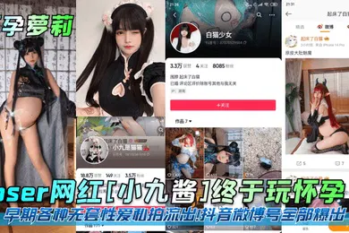 【学生萝莉】怀孕萝莉coser网红小九酱终于玩怀孕了早期各种无套性爱私拍流出抖音微博号全部爆出