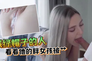 【厂牌经典】戴绿帽子的人看着他的胖女孩被艹