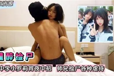 【学生萝莉】灌醉捡尸人渣中学小萝莉宵夜中招师兄捡尸各种耳光虐待啪