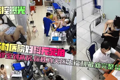 【网曝黑料】乡村医院妇科无死角！从诊室到病房，探秘真实医生福利！最新完整合集