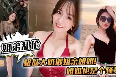【乱伦】姐弟乱伦极品大奶御姐亲姐姐姐姐也是个骚货喝多了给姐姐强上了