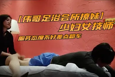 【自拍偷拍】伟哥足浴会所撩妹少妇女技师2800约到宾馆开房服务态度不好差点翻车说不退钱就报警