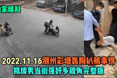 【强奸迷奸】独家爆料2022.11.16潮州彩塘袭胸扒裤事件猥琐男当街强奸多视角完整版
