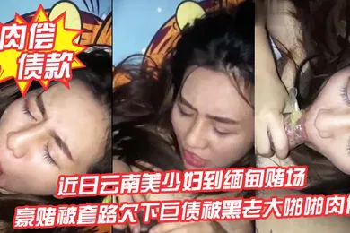 【自拍偷拍】肉偿债款近日云南美少妇到缅甸赌场豪赌被套路欠下巨债被黑老大啪啪肉偿