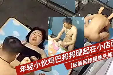 【自拍偷拍】破解网络摄像头偷拍年轻小伙鸡巴邦邦硬起在小店面的地上打地铺干一炮