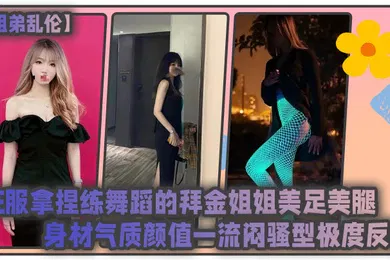 【乱伦】姐弟乱伦征服拿捏练舞蹈的拜金姐姐美足美腿身材气质颜值一流闷骚型极度反差