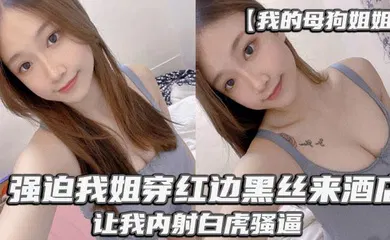 【丝袜制服】_强迫我姐穿红边黑丝来酒店，让我内射白虎骚逼