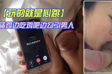 【自拍偷拍】玩的就是心跳骚鸡边吃鸡吧边勾引男人刺激这个才是极品