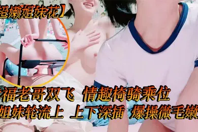 【自拍偷拍】超嫩姐妹花白皙皮肤细腰美腿幸福老哥双飞情趣椅骑乘位姐妹轮流上上下深插爆操微毛嫩逼